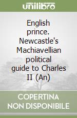 English prince. Newcastle's Machiavellian political guide to Charles II (An)