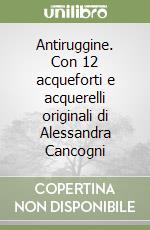 Antiruggine. Con 12 acqueforti e acquerelli originali di Alessandra Cancogni libro