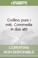 Crollino pure i miti. Commedia in due atti libro