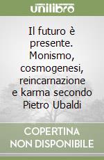 Il futuro è presente. Monismo, cosmogenesi, reincarnazione e karma secondo Pietro Ubaldi