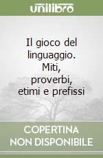 Il gioco del linguaggio. Miti, proverbi, etimi e prefissi libro