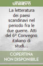 La letteratura dei paesi scandinavi nel periodo fra le due guerre. Atti del 6° Convegno italiano di studi scandinavi (Pisa, 24-26 gennaio 1983) libro