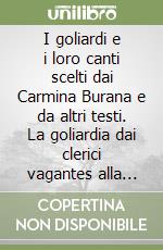 I goliardi e i loro canti scelti dai Carmina Burana e da altri testi. La goliardia dai clerici vagantes alla sua rinascita (1945-1946) libro