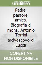 Padre, pastore, amico. Biografia di mons. Antonio Torrini arcivescovo di Lucca libro