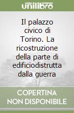 Il palazzo civico di Torino. La ricostruzione della parte di edificiodistrutta dalla guerra