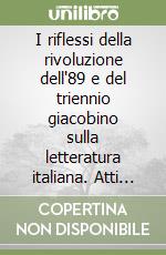 I riflessi della rivoluzione dell'89 e del triennio giacobino sulla letteratura italiana. Atti del Convegno, Portoferraio-Rio nell'Elba (28-30 Settembre 1989) libro