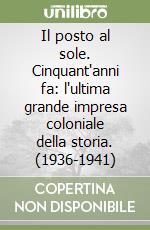 Il posto al sole. Cinquant'anni fa: l'ultima grande impresa coloniale della storia. (1936-1941)