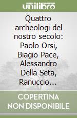 Quattro archeologi del nostro secolo: Paolo Orsi, Biagio Pace, Alessandro Della Seta, Ranuccio Bianchi Bandinelli