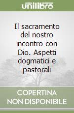 Il sacramento del nostro incontro con Dio. Aspetti dogmatici e pastorali libro