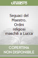 Seguaci del Maestro. Ordini religiosi maschili a Lucca libro