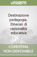 Destinazione pedagogia. Itinerari di razionalità educativa libro