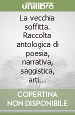 La vecchia soffitta. Raccolta antologica di poesia, narrativa, saggistica, arti figurative libro
