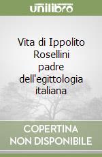 Vita di Ippolito Rosellini padre dell'egittologia italiana