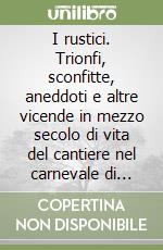 I rustici. Trionfi, sconfitte, aneddoti e altre vicende in mezzo secolo di vita del cantiere nel carnevale di Foiano libro