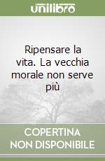 Ripensare la vita. La vecchia morale non serve più libro