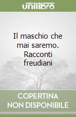 Il maschio che mai saremo. Racconti freudiani