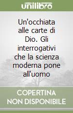 Un'occhiata alle carte di Dio. Gli interrogativi che la scienza moderna pone all'uomo