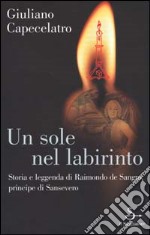 Un sole nel labirinto. Storia e leggenda di Raimondo de Sangro, principe di Sansevero libro