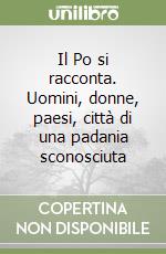 Il Po si racconta. Uomini, donne, paesi, città di una padania sconosciuta libro