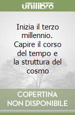 Inizia il terzo millennio. Capire il corso del tempo e la struttura del cosmo libro