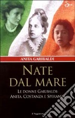 Nate dal mare. Le donne di Garibaldi: Anita, Costanza e Speranza