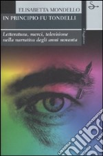 In principio fu Tondelli. Letteratura, merci, televisione nella narrativa degli anni novanta libro