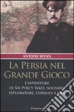 La Persia nel Grande Gioco. L'avventura di Sir Percy Sykes, soldato, esploratore, console e spia libro