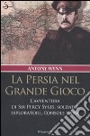 La Persia nel Grande Gioco. L'avventura di Sir Percy Sykes, soldato, esploratore, console e spia libro