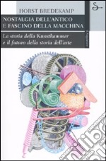 Nostalgia dell'antico e fascino della macchina. La storia della Kunstkammer e il futuro della storia dell'arte. Ediz. illustrata