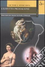 L'effetto Pigmalione. Breve storia dei simulacri da Ovidio a Hitchcock libro