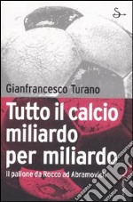 Tutto il calcio miliardo per miliardo. Il pallone da Rocco ad Abramovich libro