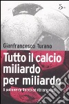 Tutto il calcio miliardo per miliardo. Il pallone da Rocco ad Abramovich libro