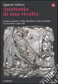 Anatomia di una rivolta. Andreas Baader, Ulrike Meinhof, Gudrun Ensslin. Un racconto a più voci libro
