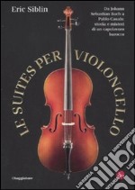 Le suites per violoncello. Da Johann Sebastian Bach a Pablo Casals: storia e misteri di un capolavoro barocco libro