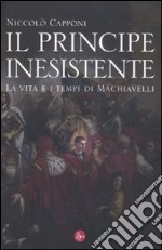 Il principe inesistente. La vita e i tempi di Machiavelli libro