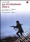 La rivoluzione libica. Dall'insurrezione di Bengasi alla morte di Gheddafi libro