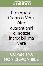 Il meglio di Cronaca Vera. Oltre quarant'anni di notizie incredibili ma vere libro