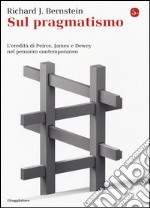 Sul pragmatismo. L'eredità di Peirce, James e Dewey nel pensiero contemporaneo