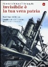 Invisibile è la tua vera patria. Reportage del declino. Luoghi e vite dell'industria italiana che non c'è più libro di Liviano D'Arcangelo Giancarlo