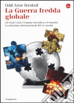 La guerra fredda globale. Gli Stati Uniti, L'Unione Sovietica e il mondo. Le relazioni internazionali del XX secolo
