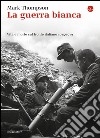 La guerra bianca. Vita e morte sul fronte italiano 1915-1919 libro di Thompson Mark