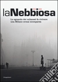 La nebbiosa. Lo sguardo dei milanesi fa rivivere una Milano ormai scomparsa (1950-1965). Ediz. illustrata libro