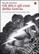 Gli dei e gli eroi della Grecia. Il racconto del mito, la nascita delle civiltà libro