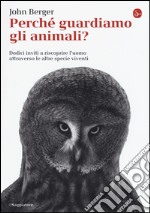 Perché guardiamo gli animali? Dodici inviti a riscoprire l'uomo attraverso le altre specie viventi