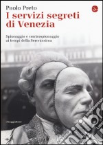 I servizi segreti di Venezia. Spionaggio e controspionaggio ai tempi della Serenissima