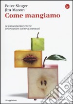 Come mangiamo. Le conseguenze etiche delle nostre scelte alimentari libro