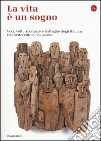 La vita è un sogno. Voci, volti, speranze e battaglie degli italiani. Dal Settecento al XXI secolo