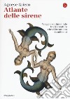 Atlante delle sirene. Viaggio sentimentale tra le creature che ci incantano da millenni libro