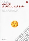 Viaggio al centro del Sole. Storia e segreti della nostra stella libro