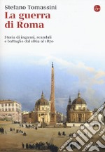 La guerra di Roma. Storia di inganni, scandali e battaglie dal 1862 al 1870 libro